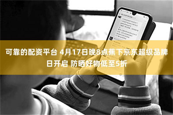 可靠的配资平台 4月17日晚8点蕉下京东超级品牌日开启 防晒好物低至5折
