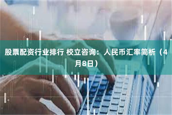股票配资行业排行 校立咨询：人民币汇率简析（4月8日）
