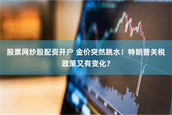 股票网炒股配资开户 金价突然跳水！特朗普关税政策又有变化？