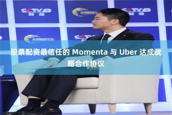 股票配资最信任的 Momenta 与 Uber 达成战略合作协议
