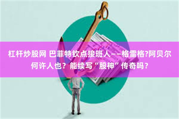杠杆炒股网 巴菲特钦点接班人——格雷格?阿贝尔何许人也？能续写“股神”传奇吗？