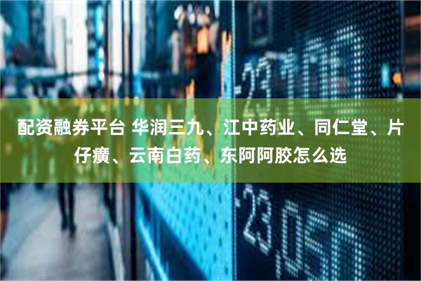 配资融券平台 华润三九、江中药业、同仁堂、片仔癀、云南白药、东阿阿胶怎么选