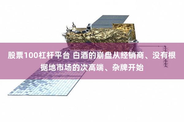 股票100杠杆平台 白酒的崩盘从经销商、没有根据地市场的次高端、杂牌开始