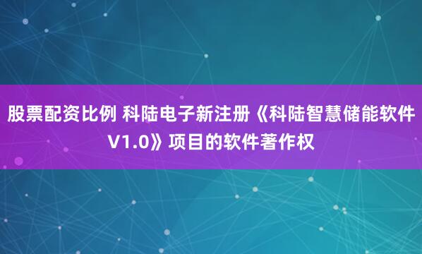 股票配资比例 科陆电子新注册《科陆智慧储能软件V1.0》项目的软件著作权