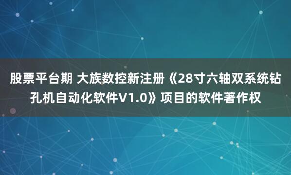 股票平台期 大族数控新注册《28寸六轴双系统钻孔机自动化软件V1.0》项目的软件著作权