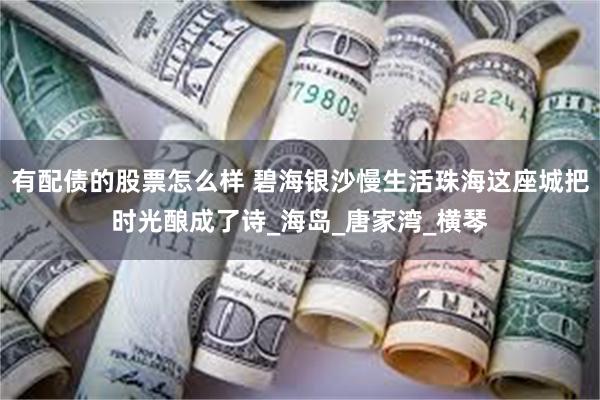 有配债的股票怎么样 碧海银沙慢生活珠海这座城把时光酿成了诗_海岛_唐家湾_横琴