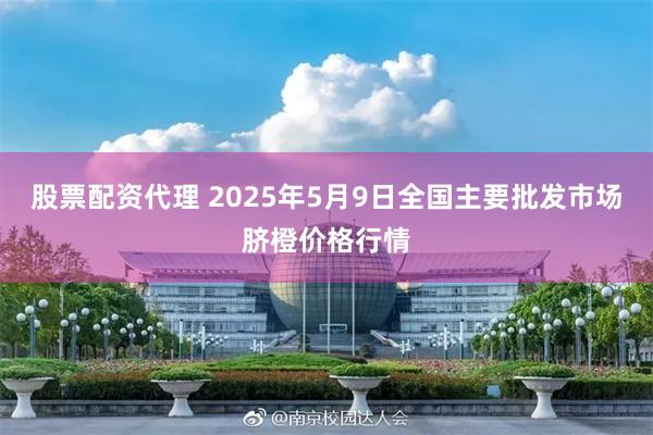 股票配资代理 2025年5月9日全国主要批发市场脐橙价格行情