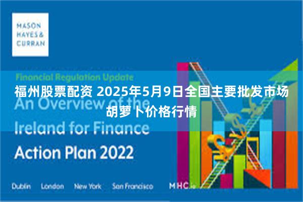 福州股票配资 2025年5月9日全国主要批发市场胡萝卜价格行情