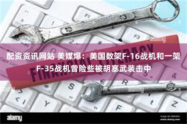 配资资讯网站 美媒爆：美国数架F-16战机和一架F-35战机曾险些被胡塞武装击中