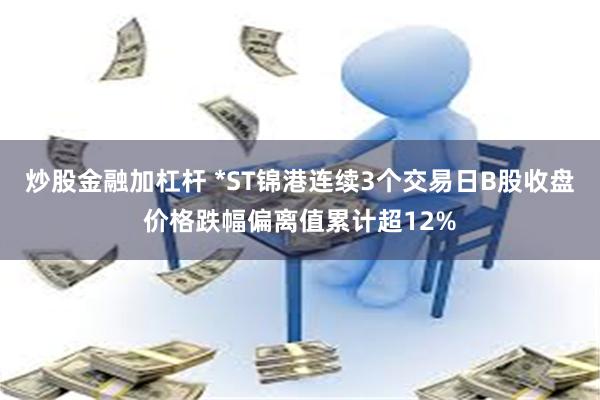 炒股金融加杠杆 *ST锦港连续3个交易日B股收盘价格跌幅偏离值累计超12%