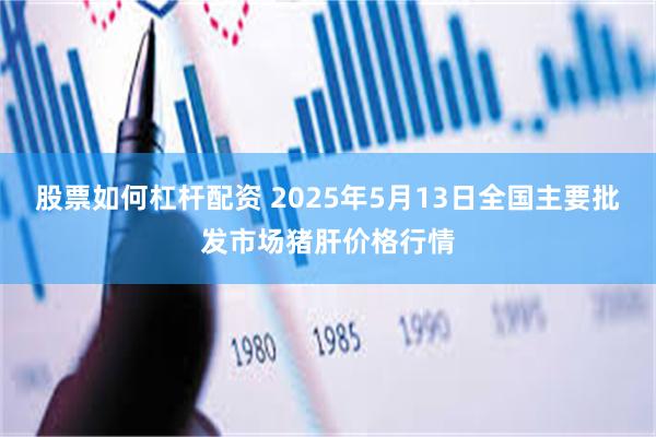 股票如何杠杆配资 2025年5月13日全国主要批发市场猪肝价格行情