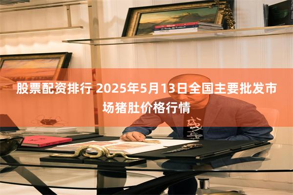 股票配资排行 2025年5月13日全国主要批发市场猪肚价格行情