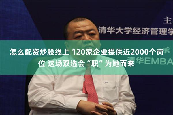 怎么配资炒股线上 120家企业提供近2000个岗位 这场双选会“职”为她而来
