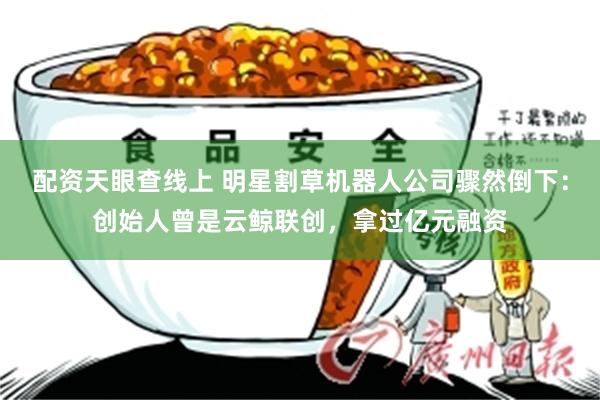 配资天眼查线上 明星割草机器人公司骤然倒下：创始人曾是云鲸联创，拿过亿元融资