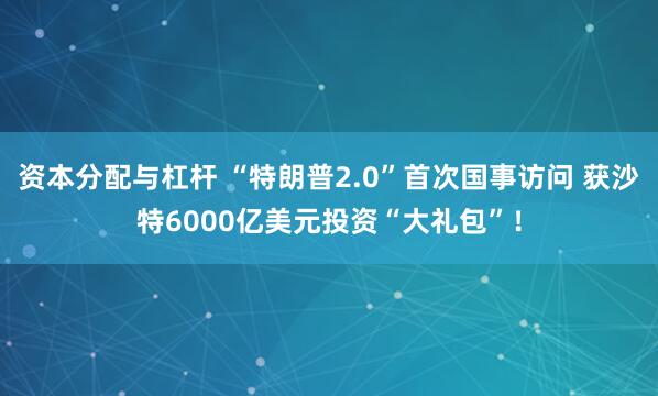 资本分配与杠杆 “特朗普2.0”首次国事访问 获沙特6000亿美元投资“大礼包”！