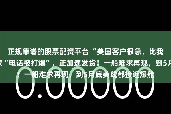 正规靠谱的股票配资平台 “美国客户很急，比我们还急”！中国厂家“电话被打爆”，正加速发货！一船难求再现，到5月底美线都接近爆舱