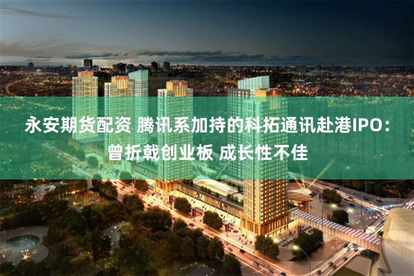 永安期货配资 腾讯系加持的科拓通讯赴港IPO：曾折戟创业板 成长性不佳