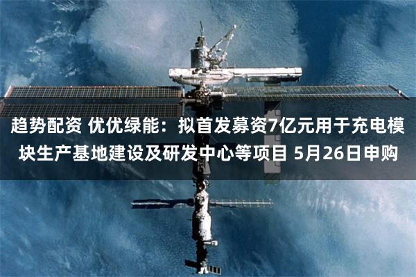 趋势配资 优优绿能：拟首发募资7亿元用于充电模块生产基地建设及研发中心等项目 5月26日申购