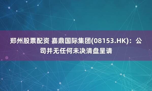 郑州股票配资 嘉鼎国际集团(08153.HK)：公司并无任何未决清盘呈请