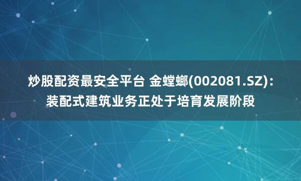炒股配资最安全平台 金螳螂(002081.SZ)：装配式建筑业务正处于培育发展阶段