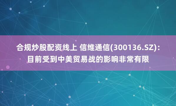 合规炒股配资线上 信维通信(300136.SZ)：目前受到中美贸易战的影响非常有限