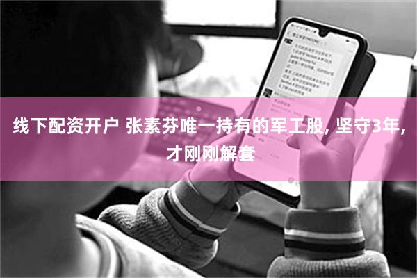 线下配资开户 张素芬唯一持有的军工股, 坚守3年, 才刚刚解套