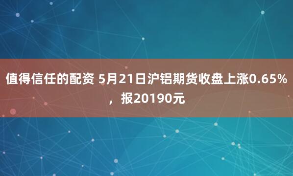 值得信任的配资 5月21日沪铝期货收盘上涨0.65%，报20190元