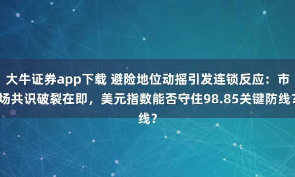 大牛证券app下载 避险地位动摇引发连锁反应：市场共识破裂在即，美元指数能否守住98.85关键防线？