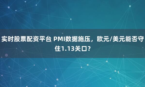 实时股票配资平台 PMI数据施压，欧元/美元能否守住1.13关口？