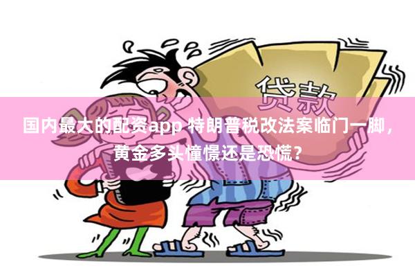 国内最大的配资app 特朗普税改法案临门一脚，黄金多头憧憬还是恐慌？