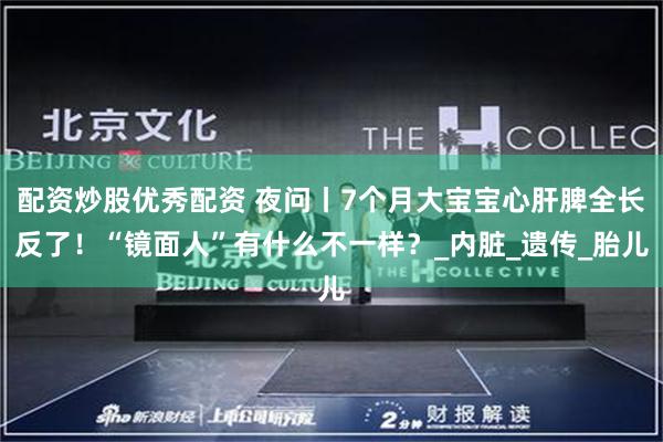 配资炒股优秀配资 夜问丨7个月大宝宝心肝脾全长反了！“镜面人”有什么不一样？_内脏_遗传_胎儿