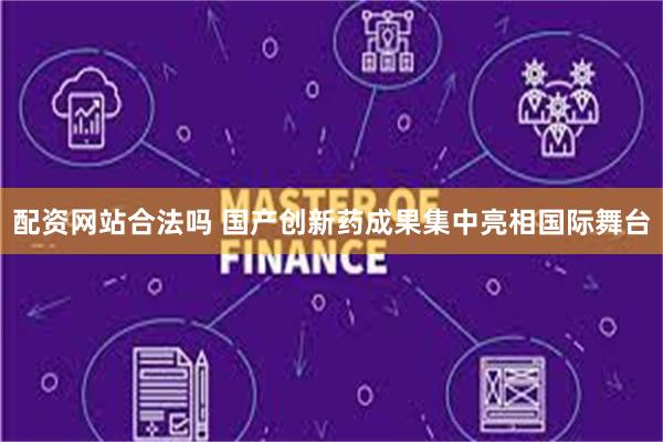 配资网站合法吗 国产创新药成果集中亮相国际舞台