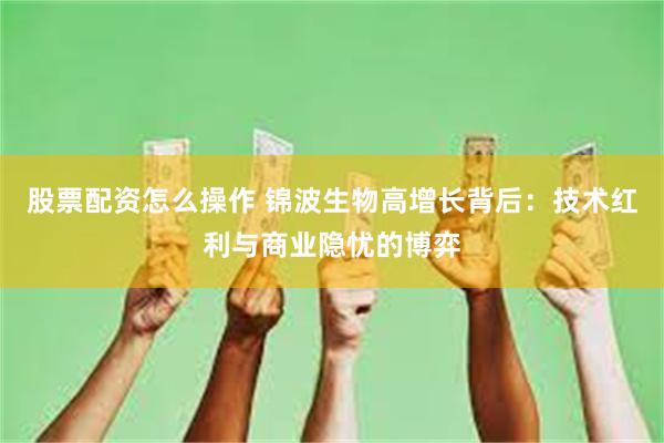 股票配资怎么操作 锦波生物高增长背后：技术红利与商业隐忧的博弈