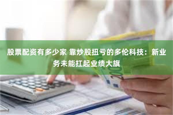 股票配资有多少家 靠炒股扭亏的多伦科技：新业务未能扛起业绩大旗