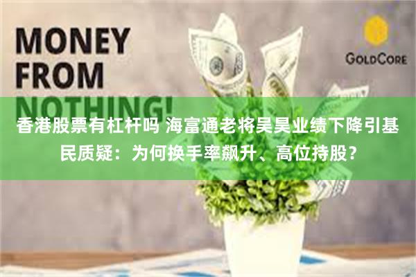 香港股票有杠杆吗 海富通老将吴昊业绩下降引基民质疑：为何换手率飙升、高位持股？