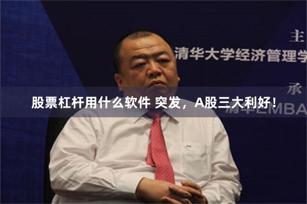 股票杠杆用什么软件 突发，A股三大利好！