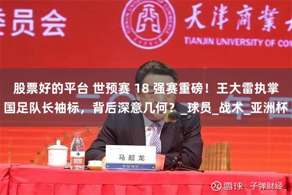股票好的平台 世预赛 18 强赛重磅！王大雷执掌国足队长袖标，背后深意几何？_球员_战术_亚洲杯