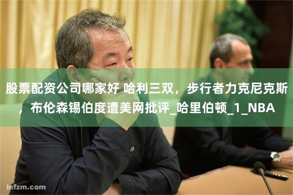 股票配资公司哪家好 哈利三双，步行者力克尼克斯，布伦森锡伯度遭美网批评_哈里伯顿_1_NBA