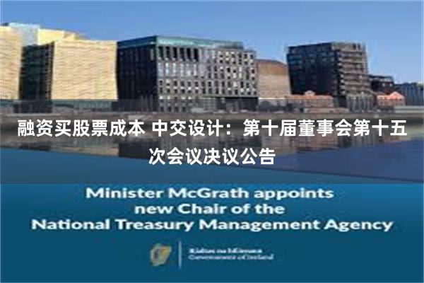 融资买股票成本 中交设计：第十届董事会第十五次会议决议公告