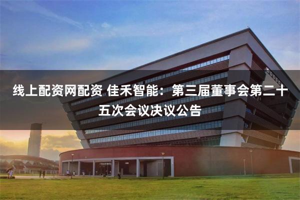 线上配资网配资 佳禾智能：第三届董事会第二十五次会议决议公告