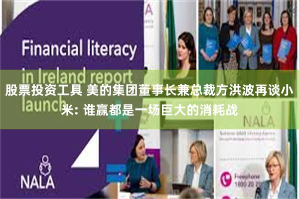 股票投资工具 美的集团董事长兼总裁方洪波再谈小米: 谁赢都是一场巨大的消耗战