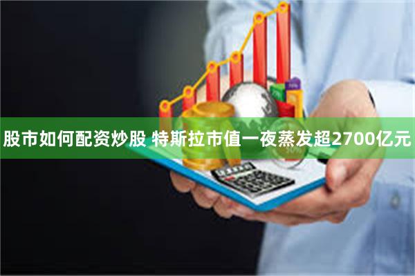 股市如何配资炒股 特斯拉市值一夜蒸发超2700亿元