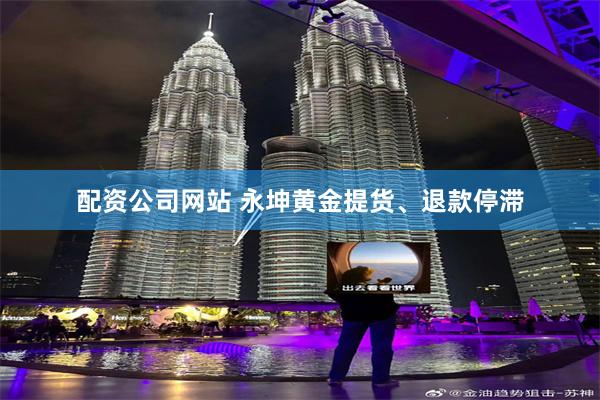 配资公司网站 永坤黄金提货、退款停滞