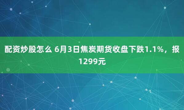 配资炒股怎么 6月3日焦炭期货收盘下跌1.1%，报1299元