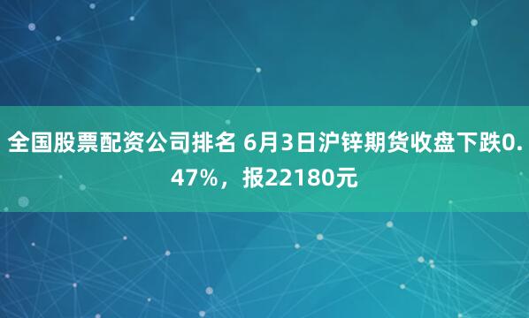全国股票配资公司排名 6月3日沪锌期货收盘下跌0.47%，报22180元