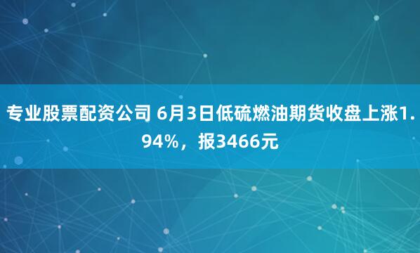 专业股票配资公司 6月3日低硫燃油期货收盘上涨1.94%，报3466元