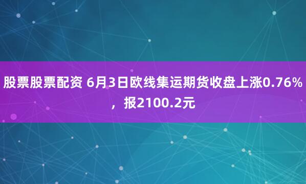 股票股票配资 6月3日欧线集运期货收盘上涨0.76%，报2100.2元