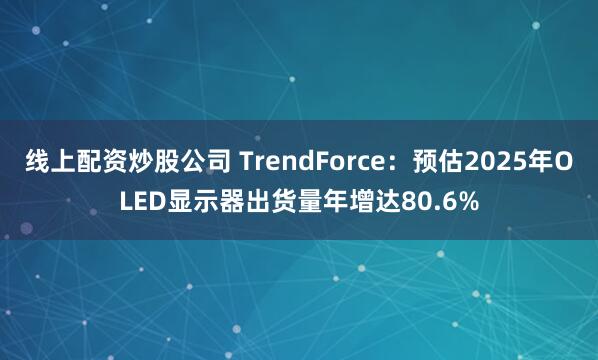 线上配资炒股公司 TrendForce：预估2025年OLED显示器出货量年增达80.6%