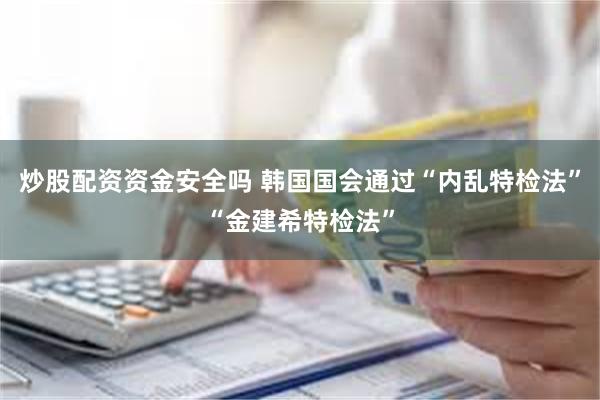 炒股配资资金安全吗 韩国国会通过“内乱特检法”“金建希特检法”