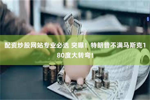 配资炒股网站专业必选 突曝！特朗普不满马斯克180度大转弯！
